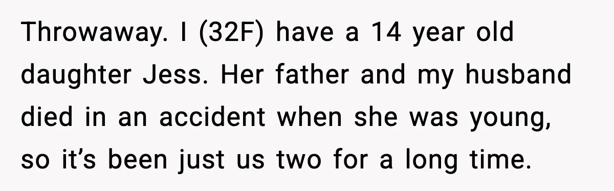 Throwaway. I (32F) have a 14 year old daughter Jess. Her father and my husband died in an accident when she was young, so it’s been just us two for...