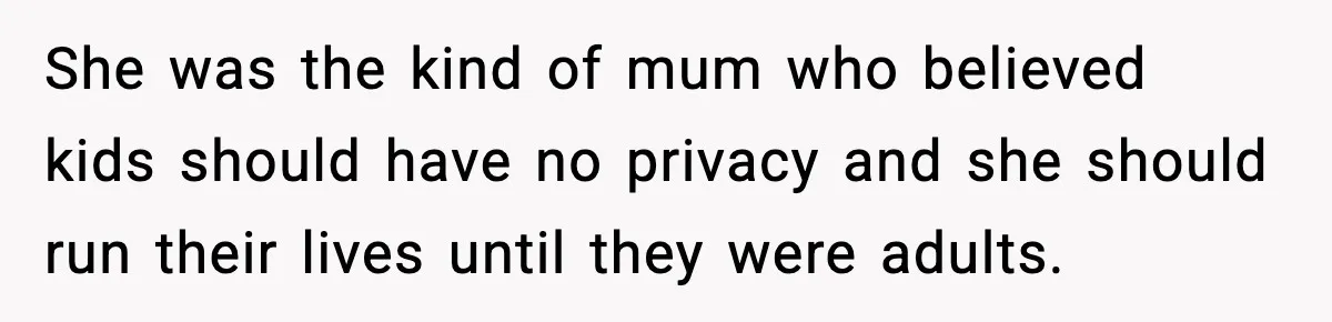 She was the kind of mum who believed kids should have no privacy and she should run their lives until they were adults.