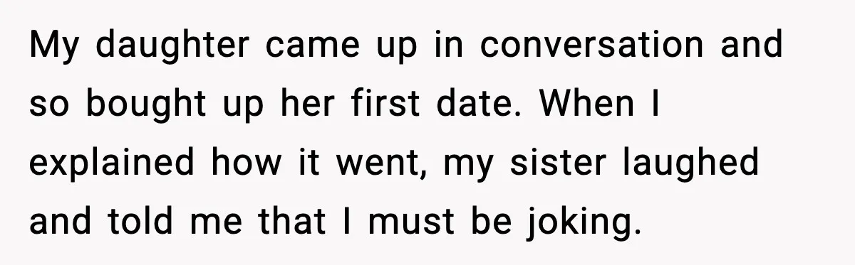 My daughter came up in conversation and so bought up her first date. When I explained how it went, my sister laughed and told me that I must be joking.