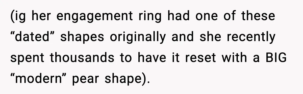 (ig her engagement ring had one of these “dated” shapes originally and she recently spent thousands to have it reset with a BIG “modern” pear shape).