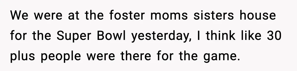 Foster Teen Accused of Theft at Party, Refuses to Forgive After Truth Comes Out We were at the foster moms sisters house for the Super Bowl yesterday, I think like 30 plus people were there for the game.