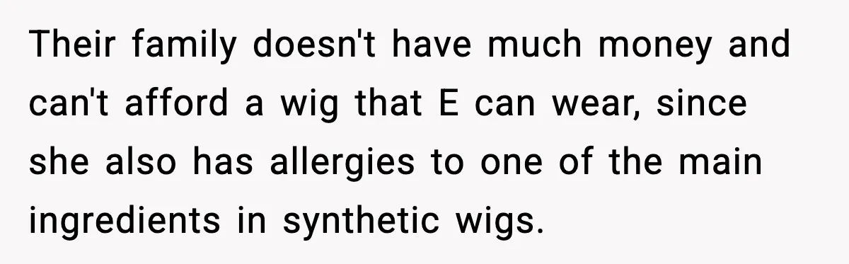 Teen Refuses to Donate Three Feet of Hair After Friend Volunteers It For Her Their family doesn't have much money and can't afford a wig that E can wear, since she also has allergies to one of the main ingredients in synthetic wigs.