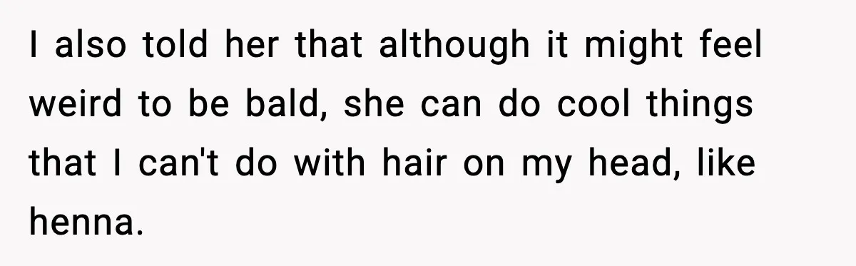 Teen Refuses to Donate Three Feet of Hair After Friend Volunteers It For Her I also told her that although it might feel weird to be bald, she can do cool things that I can't do with hair on my head, like henna.