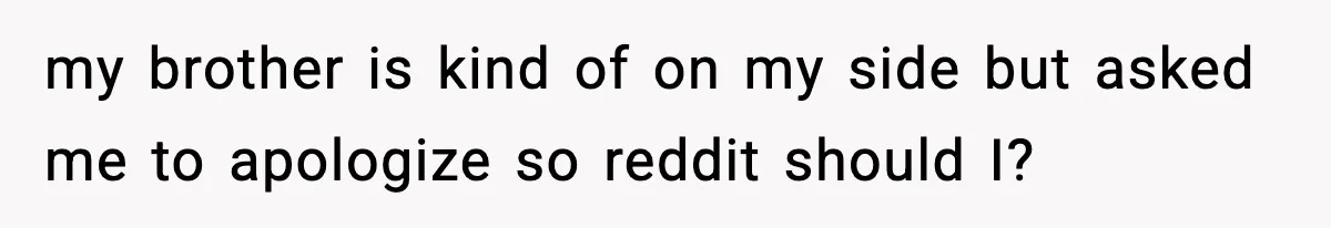 my brother is kind of on my side but asked me to apologize so reddit should I?