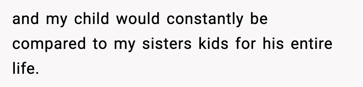 and my child would constantly be compared to my sisters kids for his entire life.