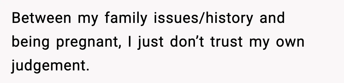 Between my family issues/history and being pregnant, I just don’t trust my own judgement.
