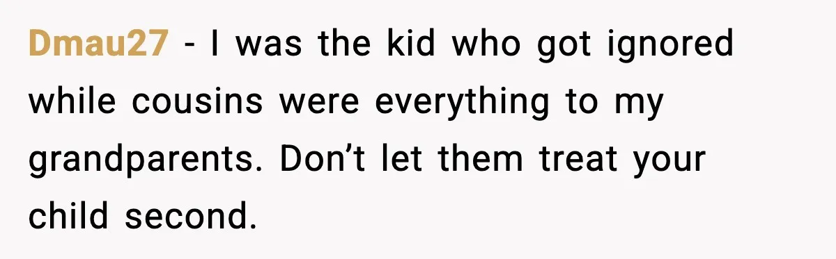 Dmau27 - I was the kid who got ignored while cousins were everything to my grandparents. Don’t let them treat your child second.