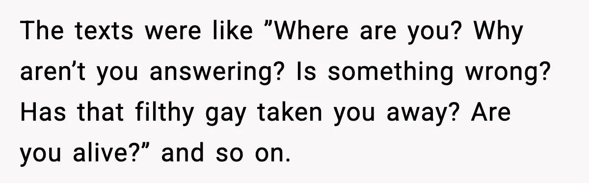 Couple Goes Off-Grid For Christmas, MIL Assumes They Committed a “Sinful Marriage” The texts were like ”Where are you? Why aren’t you answering? Is something wrong? Has that filthy gay taken you away? Are you alive?” and so on.