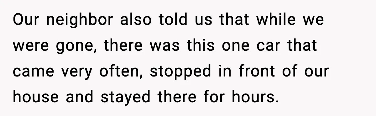 Couple Goes Off-Grid For Christmas, MIL Assumes They Committed a “Sinful Marriage” Our neighbor also told us that while we were gone, there was this one car that came very often, stopped in front of our house and stayed there for hours.