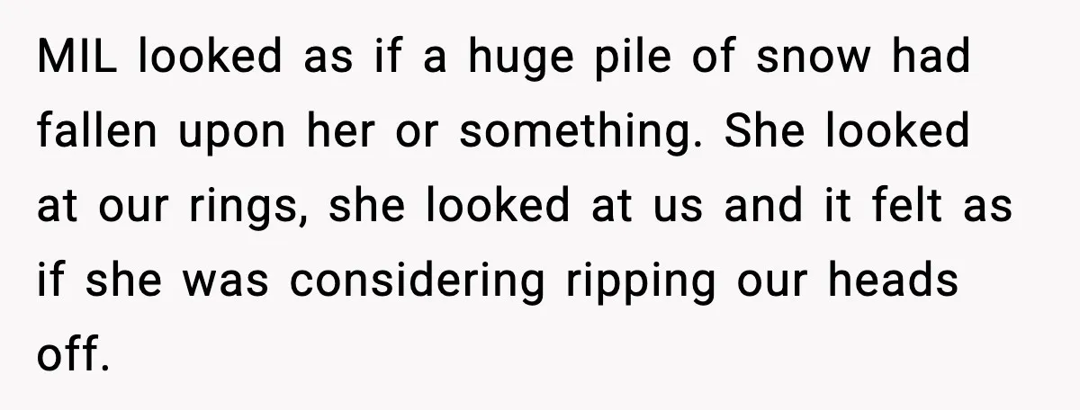 Couple Goes Off-Grid For Christmas, MIL Assumes They Committed a “Sinful Marriage” MIL looked as if a huge pile of snow had fallen upon her or something. She looked at our rings, she looked at us and it felt as if she...