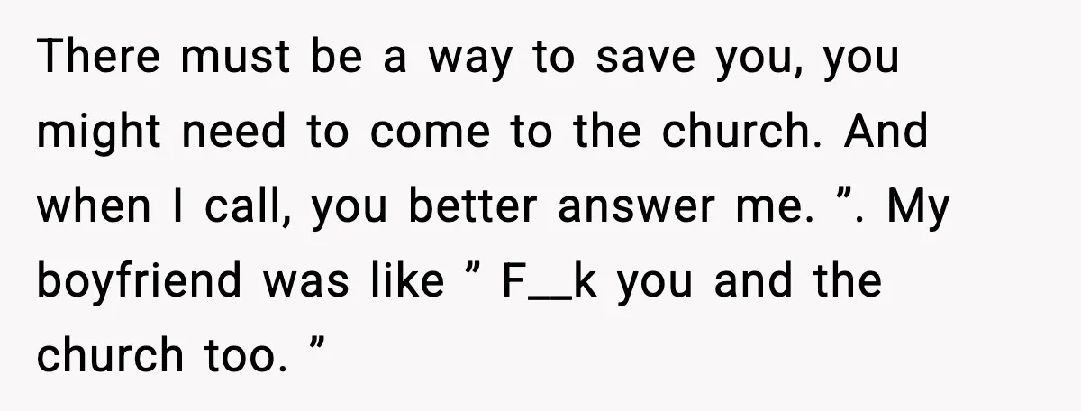 Couple Goes Off-Grid For Christmas, MIL Assumes They Committed a “Sinful Marriage” There must be a way to save you, you might need to come to the church. And when I call, you better answer me. ”. My boyfriend was like ”...