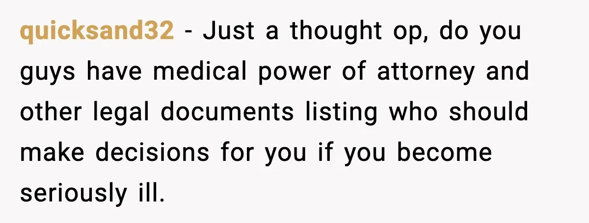 Couple Goes Off-Grid For Christmas, MIL Assumes They Committed a “Sinful Marriage” quicksand32 - Just a thought op, do you guys have medical power of attorney and other legal documents listing who should make decisions for you if you become seriously ill.