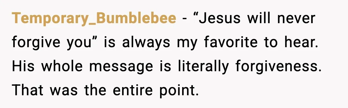 Couple Goes Off-Grid For Christmas, MIL Assumes They Committed a “Sinful Marriage” Temporary_Bumblebee - “Jesus will never forgive you” is always my favorite to hear. His whole message is literally forgiveness. That was the entire point.