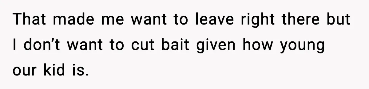 That made me want to leave right there but I don’t want to cut bait given how young our kid is.
