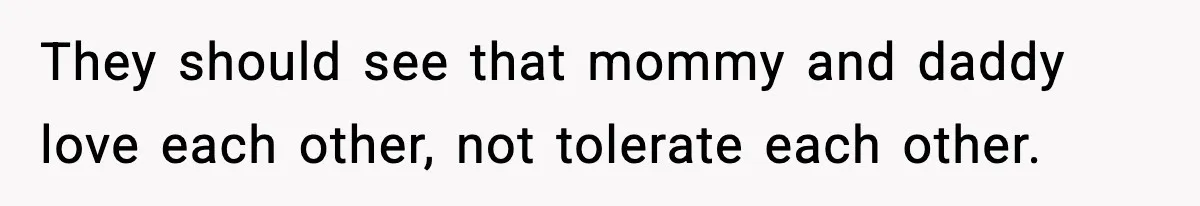 They should see that mommy and daddy love each other, not tolerate each other.