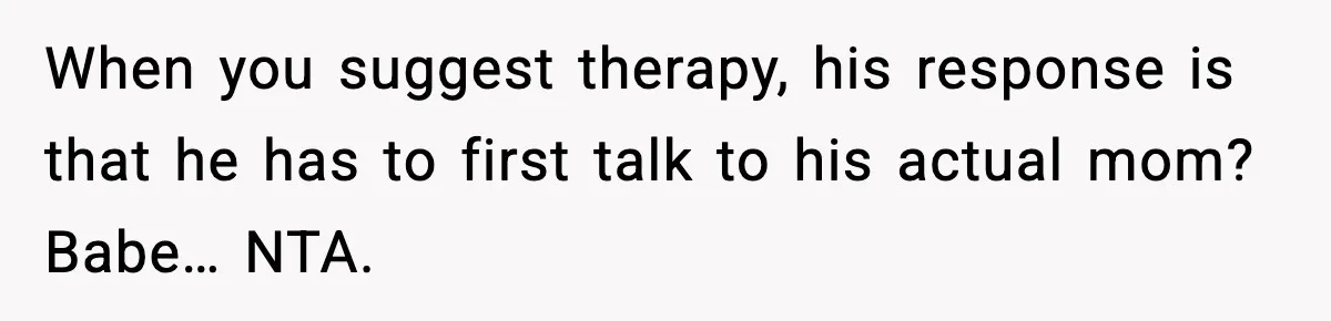 When you suggest therapy, his response is that he has to first talk to his actual mom? Babe… NTA.