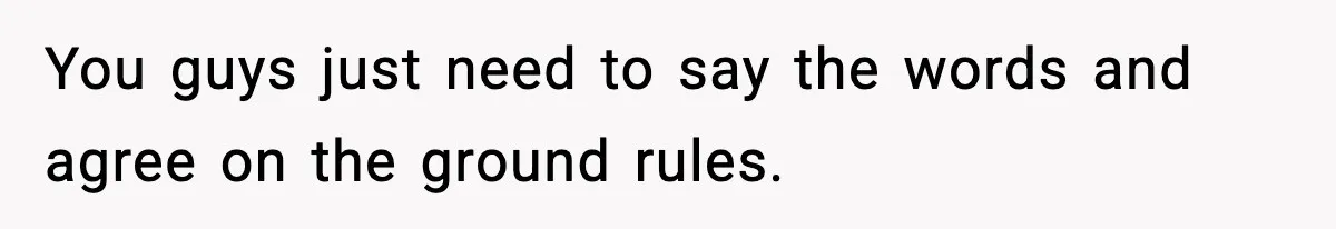 You guys just need to say the words and agree on the ground rules.