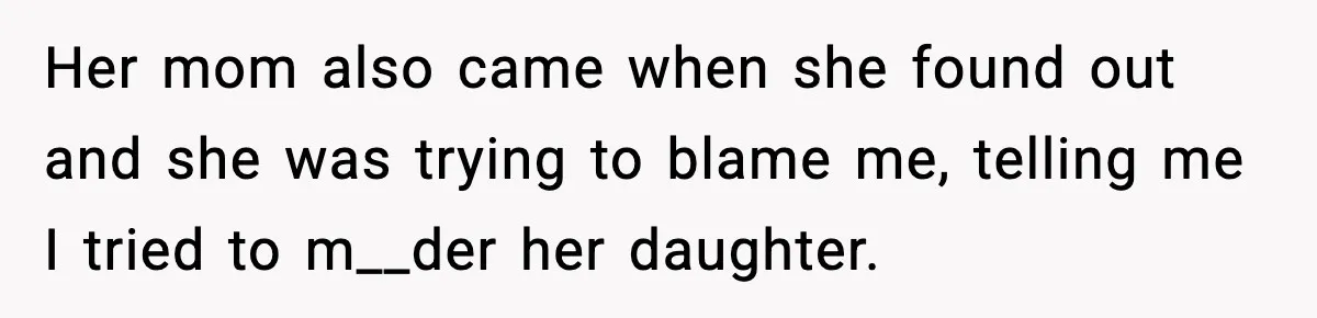 Her mom also came when she found out and she was trying to blame me, telling me I tried to m__der her daughter.