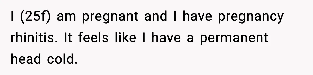 Husband Complains About Pregnancy Symptoms, Wife Fires Back In Frustration I (25f) am pregnant and I have pregnancy rhinitis. It feels like I have a permanent head cold.