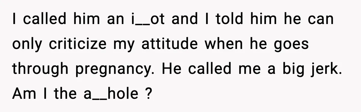 Husband Complains About Pregnancy Symptoms, Wife Fires Back In Frustration I called him an i__ot and I told him he can only criticize my attitude when he goes through pregnancy. He called me a big jerk. Am I the a__hole...