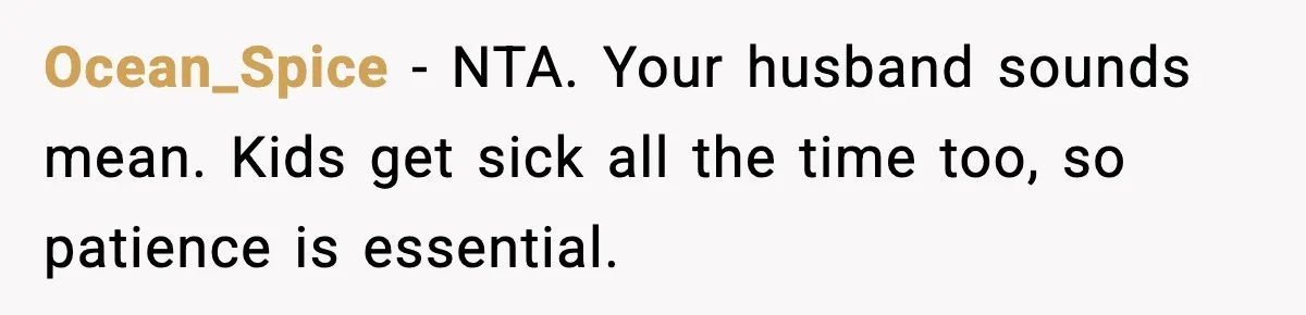 Husband Complains About Pregnancy Symptoms, Wife Fires Back In Frustration Ocean_Spice - NTA. Your husband sounds mean. Kids get sick all the time too, so patience is essential.