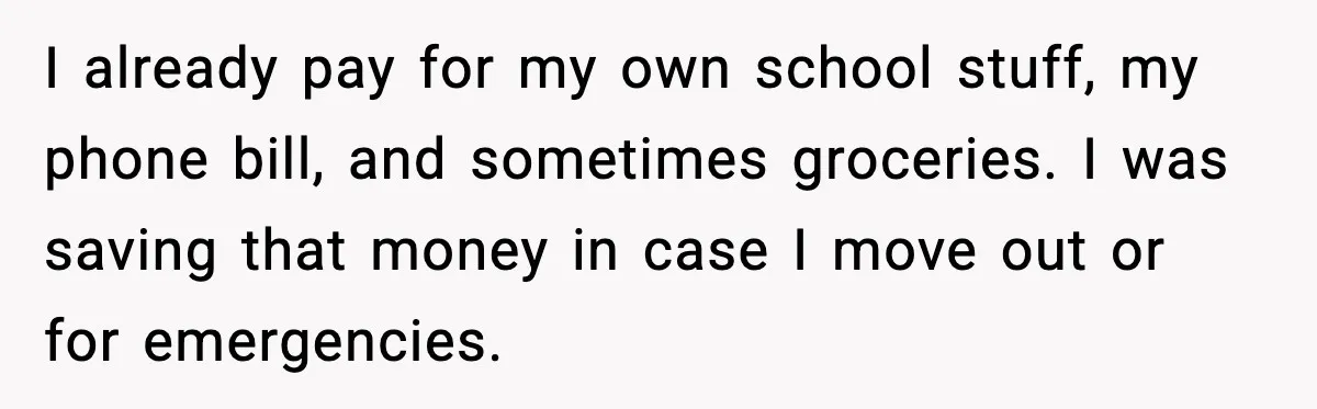 I already pay for my own school stuff, my phone bill, and sometimes groceries. I was saving that money in case I move out or for emergencies.
