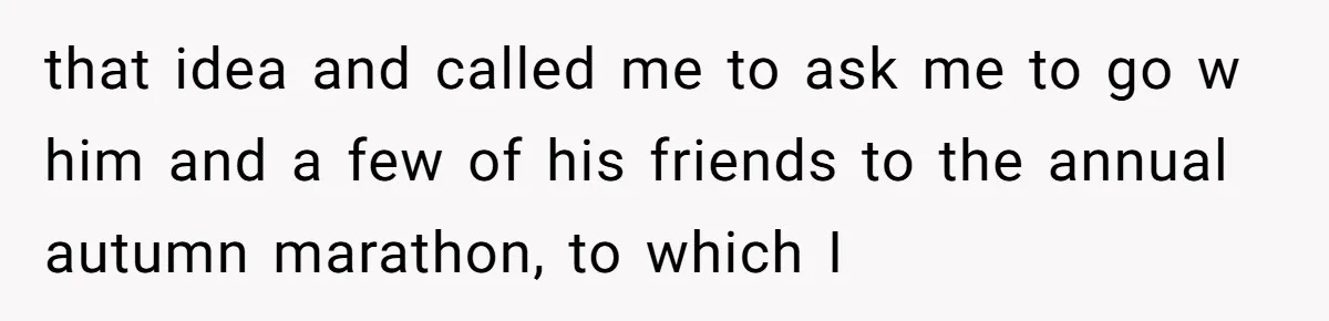 that idea and called me to ask me to go w him and a few of his friends to the annual autumn marathon, to which I