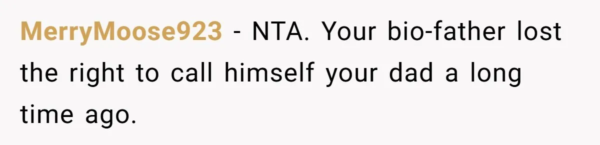 MerryMoose923 − NTA. Your bio-father lost the right to call himself your dad a long time ago.