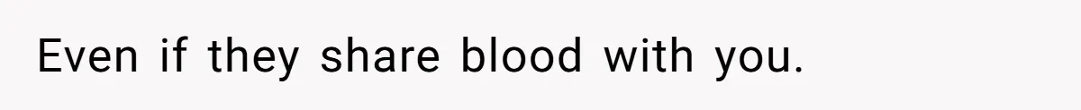 Even if they share blood with you.