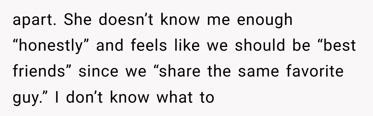 apart. She doesn’t know me enough “honestly” and feels like we should be “best friends” since we “share the same favorite guy.” I don’t know what to