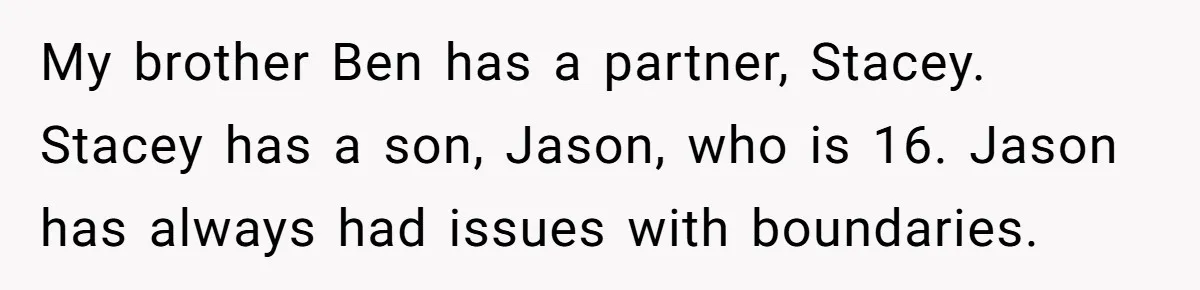 Sibling Bonds Are Tested When a Step-Nephew Needs Help After an Appalling Incident My brother Ben has a partner, Stacey. Stacey has a son, Jason, who is 16. Jason has always had issues with boundaries.