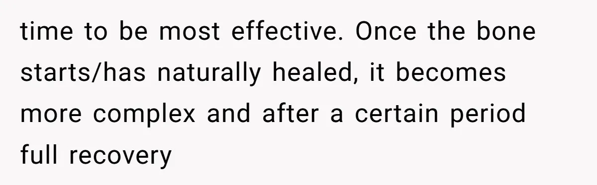 Sibling Bonds Are Tested When a Step-Nephew Needs Help After an Appalling Incident time to be most effective. Once the bone starts/has naturally healed, it becomes more complex and after a certain period full recovery