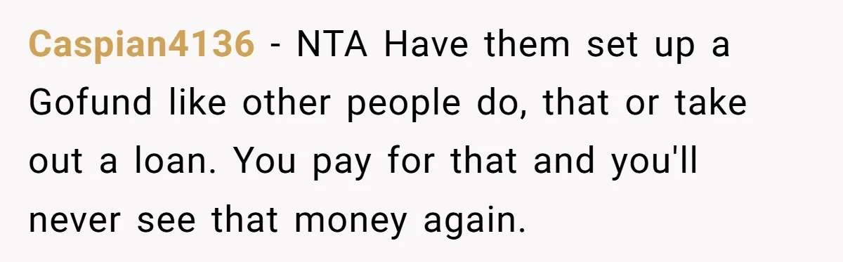 Sibling Bonds Are Tested When a Step-Nephew Needs Help After an Appalling Incident Caspian4136 − NTA Have them set up a Gofund like other people do, that or take out a loan. You pay for that and you'll never see that money again.