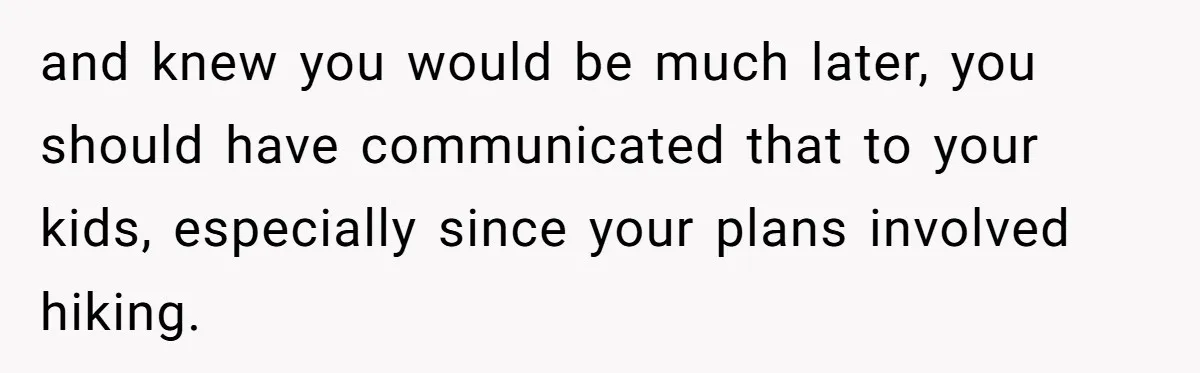 and knew you would be much later, you should have communicated that to your kids, especially since your plans involved hiking.