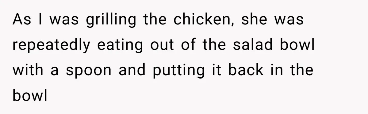 Love in the Kitchen: The Mystery of Why One Redditor Left Dinner on the Table As I was grilling the chicken, she was repeatedly eating out of the salad bowl with a spoon and putting it back in the bowl