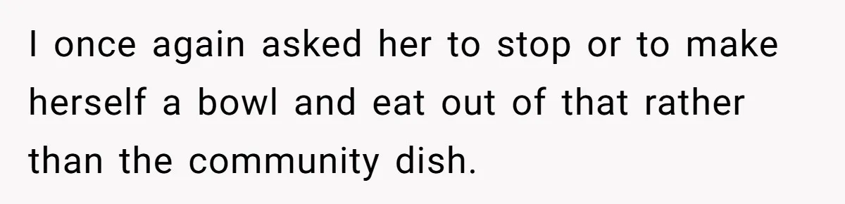 Love in the Kitchen: The Mystery of Why One Redditor Left Dinner on the Table I once again asked her to stop or to make herself a bowl and eat out of that rather than the community dish.