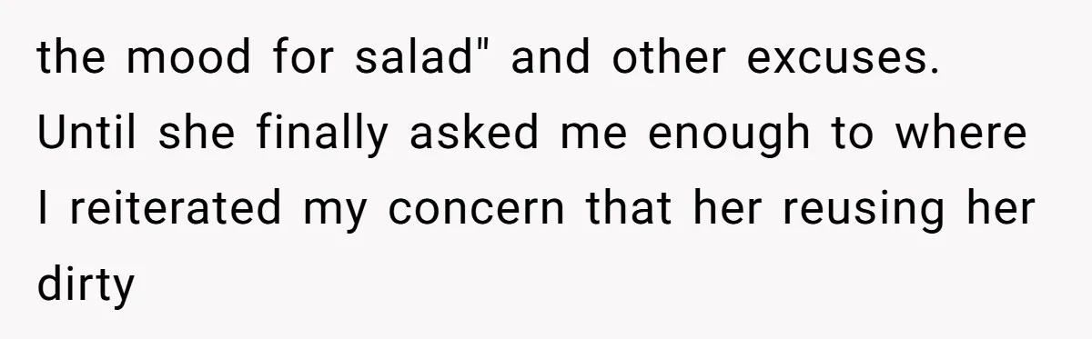Love in the Kitchen: The Mystery of Why One Redditor Left Dinner on the Table the mood for salad" and other excuses. Until she finally asked me enough to where I reiterated my concern that her reusing her dirty