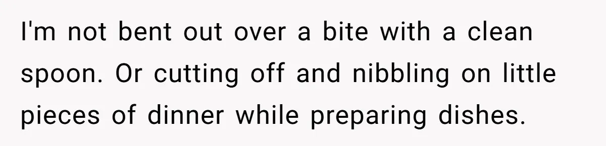 Love in the Kitchen: The Mystery of Why One Redditor Left Dinner on the Table I'm not bent out over a bite with a clean spoon. Or cutting off and nibbling on little pieces of dinner while preparing dishes.
