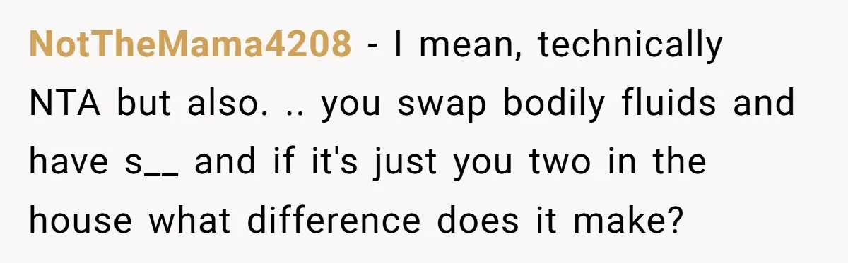 Love in the Kitchen: The Mystery of Why One Redditor Left Dinner on the Table NotTheMama4208 − I mean, technically NTA but also. .. you swap bodily fluids and have s__ and if it's just you two in the house what difference does it make?