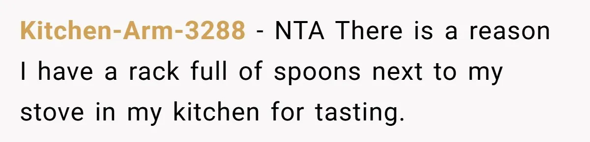 Love in the Kitchen: The Mystery of Why One Redditor Left Dinner on the Table Kitchen-Arm-3288 − NTA There is a reason I have a rack full of spoons next to my stove in my kitchen for tasting.