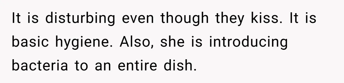 Love in the Kitchen: The Mystery of Why One Redditor Left Dinner on the Table It is disturbing even though they kiss. It is basic hygiene. Also, she is introducing bacteria to an entire dish.