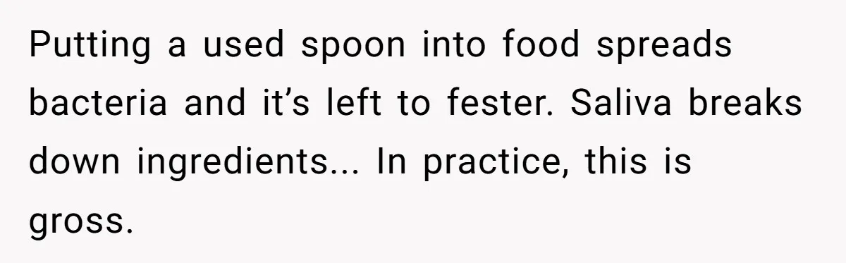 Love in the Kitchen: The Mystery of Why One Redditor Left Dinner on the Table Putting a used spoon into food spreads bacteria and it’s left to fester. Saliva breaks down ingredients... In practice, this is gross.