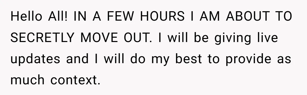 Hello All! IN A FEW HOURS I AM ABOUT TO SECRETLY MOVE OUT. I will be giving live updates and I will do my best to provide as much context.