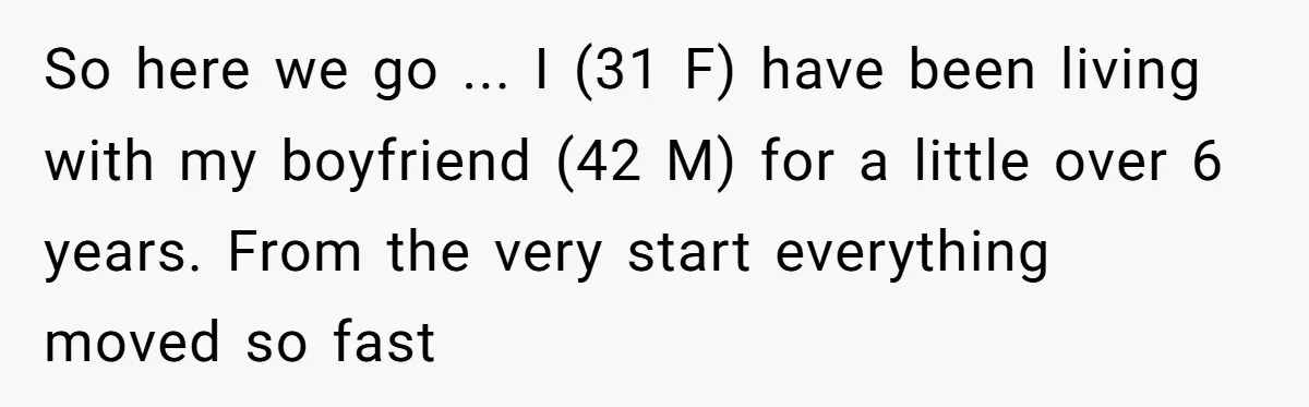 So here we go ... I (31 F) have been living with my boyfriend (42 M) for a little over 6 years. From the very start everything moved so fast