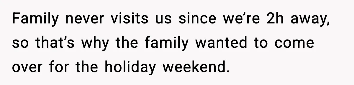 Family never visits us since we’re 2h away, so that’s why the family wanted to come over for the holiday weekend.