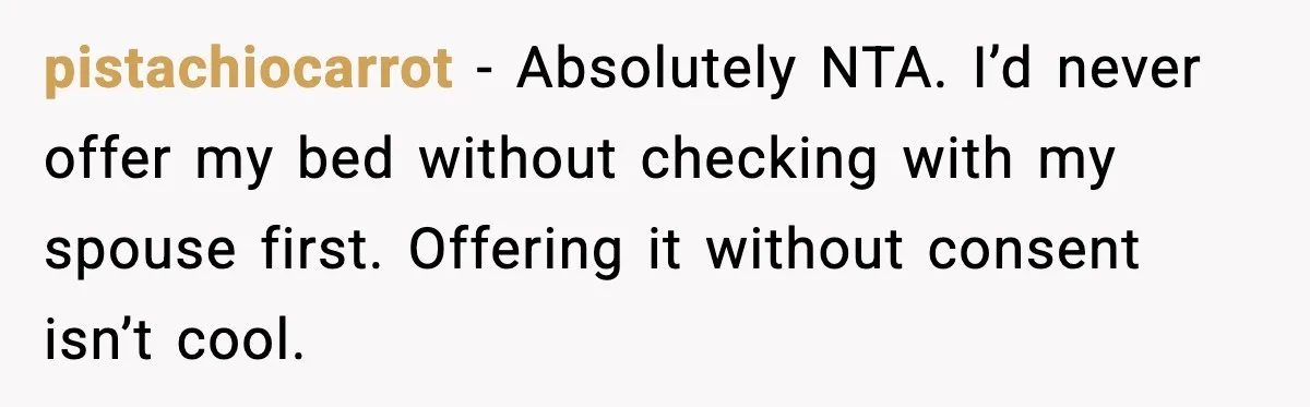 pistachiocarrot - Absolutely NTA. I’d never offer my bed without checking with my spouse first. Offering it without consent isn’t cool.