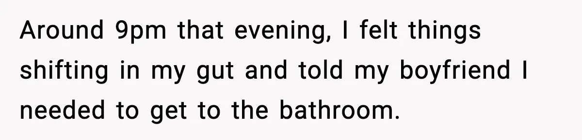 Around 9pm that evening, I felt things shifting in my gut and told my boyfriend I needed to get to the bathroom.