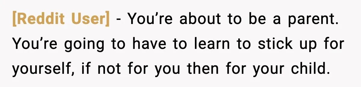 [Reddit User] - You’re about to be a parent. You’re going to have to learn to stick up for yourself, if not for you then for your child.