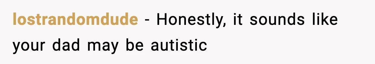 lostrandomdude - Honestly, it sounds like your dad may be autistic
