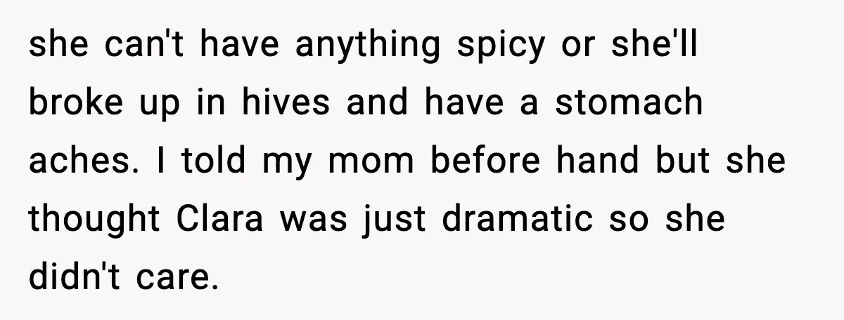 she can't have anything spicy or she'll broke up in hives and have a stomach aches. I told my mom before hand but she thought Clara was just dramatic so...